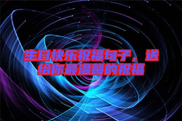 生日快樂祝福句子，送給你最溫馨的祝福