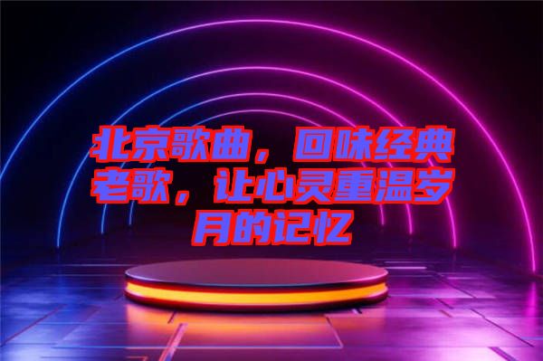 北京歌曲，回味經(jīng)典老歌，讓心靈重溫歲月的記憶