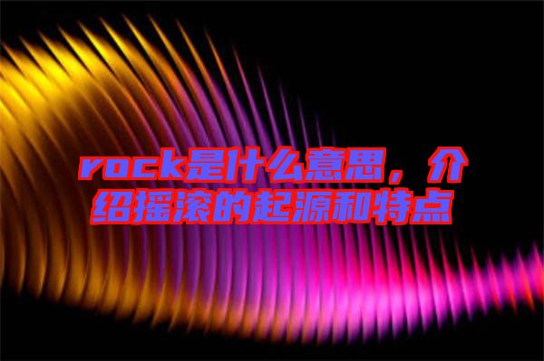 rock是什么意思，介紹搖滾的起源和特點