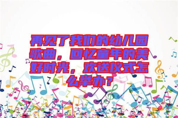 再見(jiàn)了我們的幼兒園歌曲，回憶童年的美好時(shí)光，歡送儀式怎么舉辦？