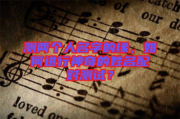 測(cè)兩個(gè)人名字的緣，如何進(jìn)行神奇的姓名配對(duì)測(cè)試？