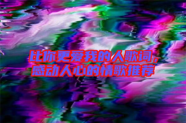 比你更愛我的人歌詞，感動人心的情歌推薦