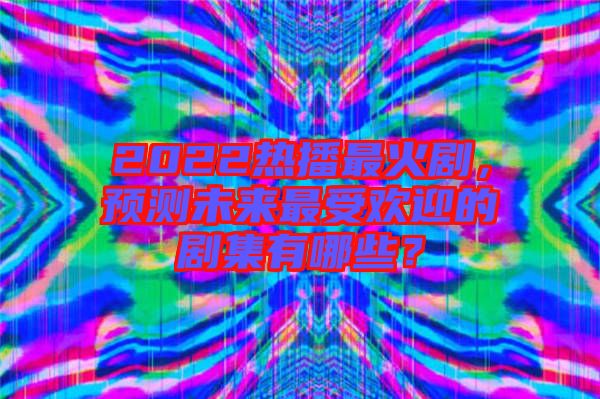 2022熱播最火劇，預(yù)測(cè)未來(lái)最受歡迎的劇集有哪些？