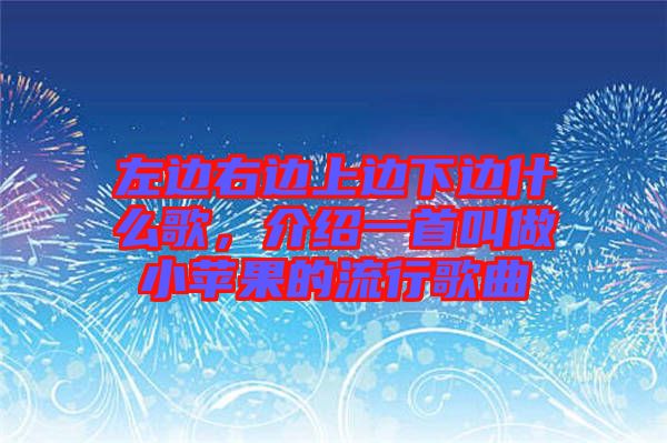 左邊右邊上邊下邊什么歌，介紹一首叫做小蘋果的流行歌曲