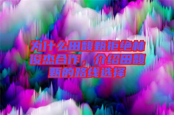 為什么田馥甄拒絕林俊杰合作，介紹田馥甄的路線選擇