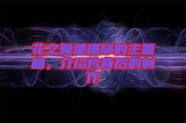 花之舞是哪部的主題曲，介紹片背后的制作
