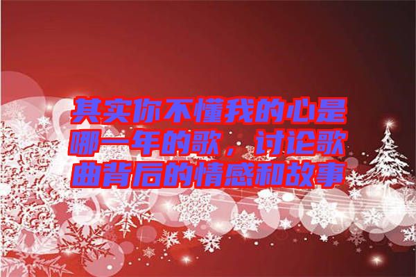 其實(shí)你不懂我的心是哪一年的歌，討論歌曲背后的情感和故事