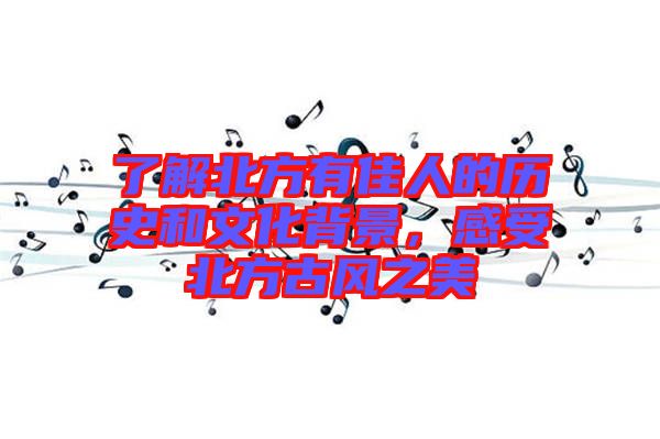了解北方有佳人的歷史和文化背景，感受北方古風(fēng)之美
