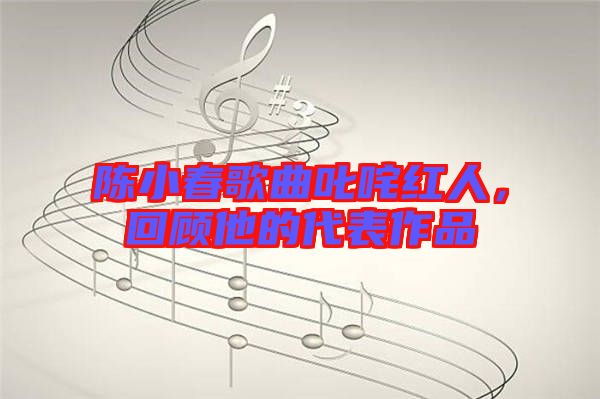 陳小春歌曲叱咤紅人，回顧他的代表作品