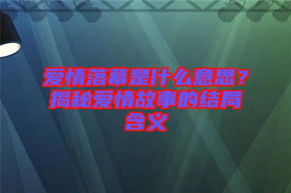 愛(ài)情落幕是什么意思？揭秘愛(ài)情故事的結(jié)局含義