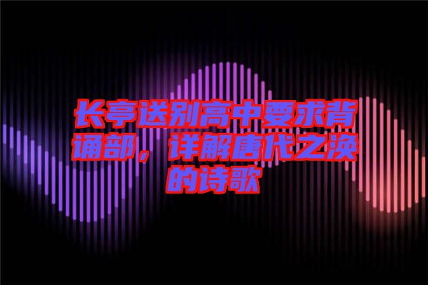 長(zhǎng)亭送別高中要求背誦部，詳解唐代之渙的詩歌