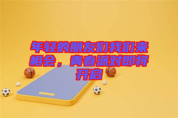 年輕的朋友們我們來相會，青春派對即將開啟