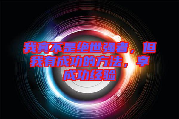 我真不是絕世強(qiáng)者，但我有成功的方法，享成功經(jīng)驗(yàn)