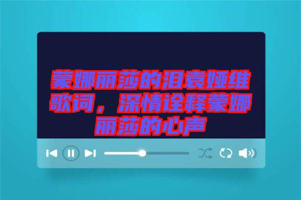 蒙娜麗莎的淚袁婭維歌詞，深情詮釋蒙娜麗莎的心聲