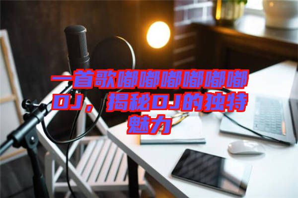 一首歌嘟嘟嘟嘟嘟嘟DJ，揭秘DJ的獨特魅力