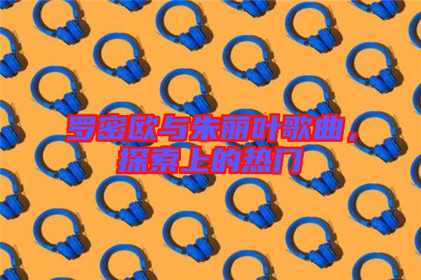 羅密歐與朱麗葉歌曲，探索上的熱門