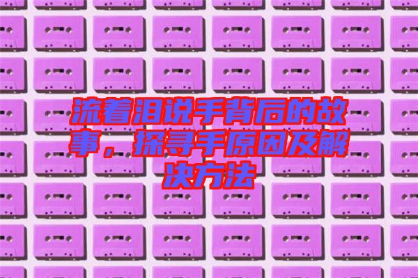 流著淚說手背后的故事，探尋手原因及解決方法