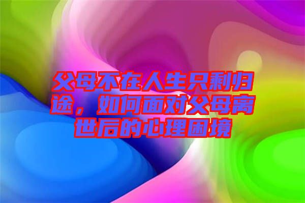父母不在人生只剩歸途，如何面對父母離世后的心理困境