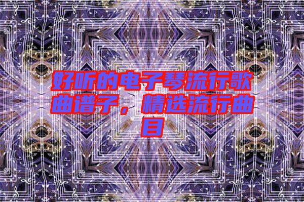 好聽的電子琴流行歌曲譜子，精選流行曲目