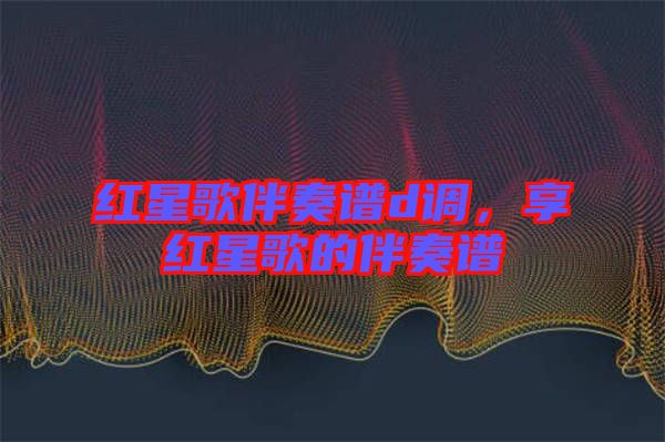紅星歌伴奏譜d調(diào)，享紅星歌的伴奏譜