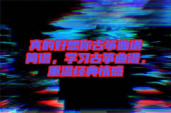 真的好想你古箏曲譜簡譜，學習古箏曲譜，重溫經典情感