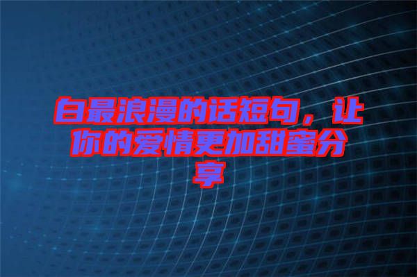 白最浪漫的話短句，讓你的愛情更加甜蜜分享