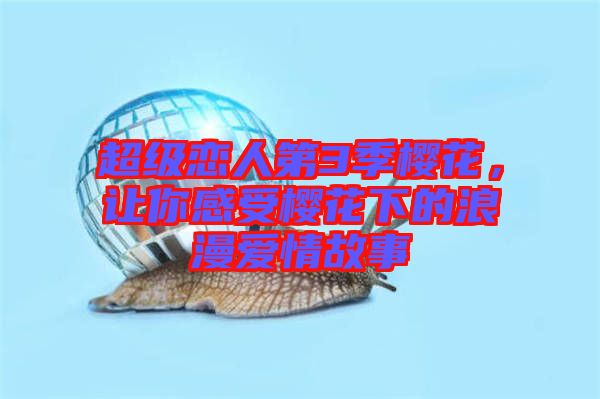 超級戀人第3季櫻花，讓你感受櫻花下的浪漫愛情故事