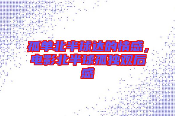 孤單北半球達(dá)的情感，電影北半球孤獨(dú)觀后感