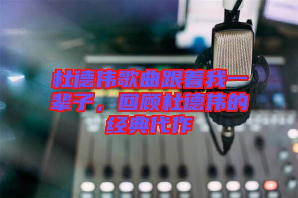 杜德偉歌曲跟著我一輩子，回顧杜德偉的經(jīng)典代作