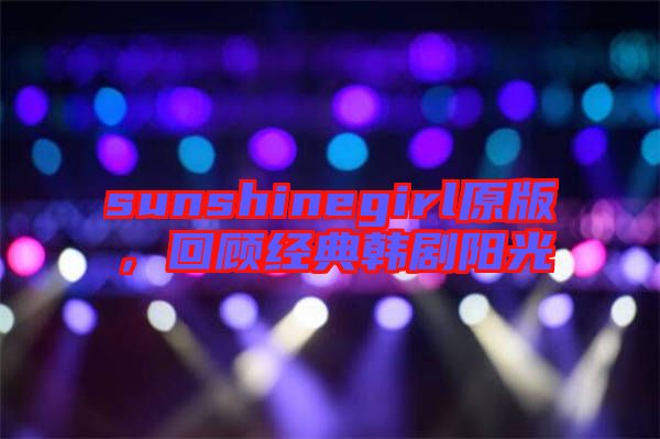 sunshinegirl原版，回顧經(jīng)典韓劇陽光