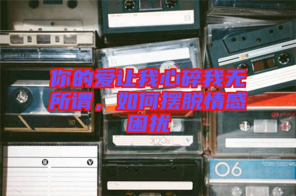 你的愛讓我心碎我無所謂，如何擺脫情感困擾