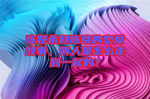 陳妍希和陳曉的戀愛故事，兩人是怎么走到一起的？