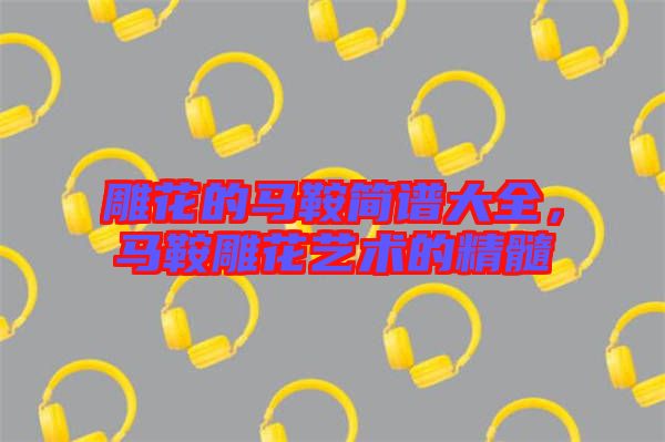 雕花的馬鞍簡(jiǎn)譜大全，馬鞍雕花藝術(shù)的精髓