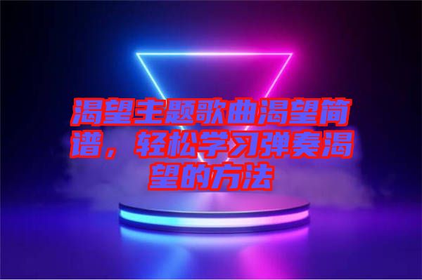 渴望主題歌曲渴望簡(jiǎn)譜，輕松學(xué)習(xí)彈奏渴望的方法