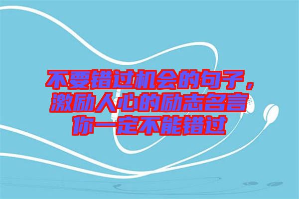 不要錯(cuò)過(guò)機(jī)會(huì)的句子，激勵(lì)人心的勵(lì)志名言你一定不能錯(cuò)過(guò)
