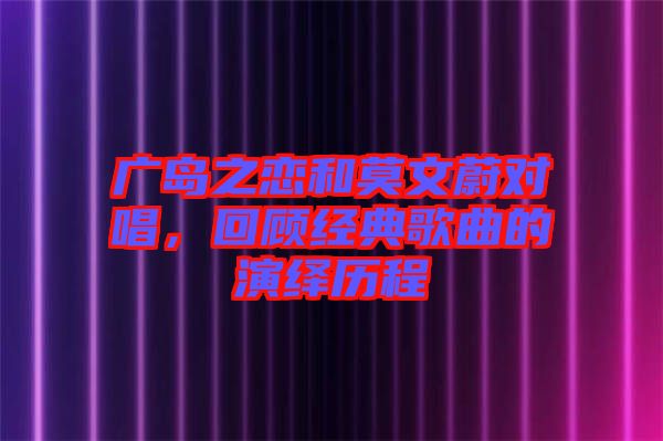 廣島之戀和莫文蔚對(duì)唱，回顧經(jīng)典歌曲的演繹歷程