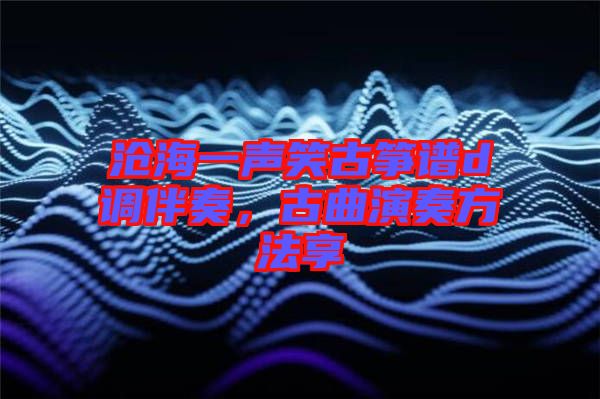 滄海一聲笑古箏譜d調(diào)伴奏，古曲演奏方法享
