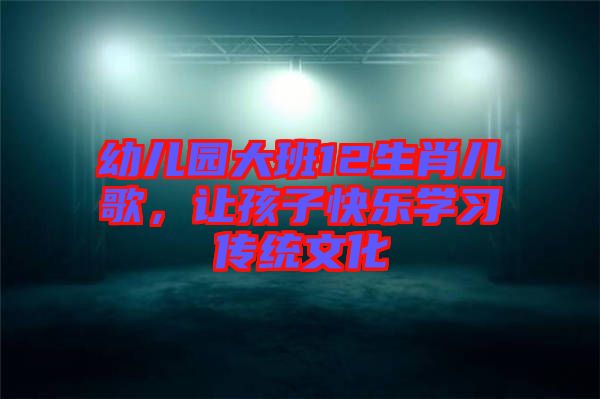 幼兒園大班12生肖兒歌，讓孩子快樂學習傳統(tǒng)文化