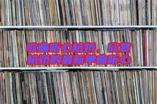 歌曲聽(tīng)心杭嬌，欣賞杭嬌的最新單曲聽(tīng)心
