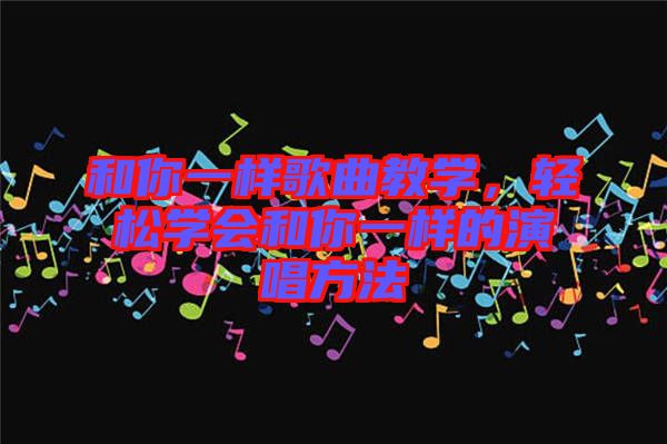 和你一樣歌曲教學(xué)，輕松學(xué)會和你一樣的演唱方法