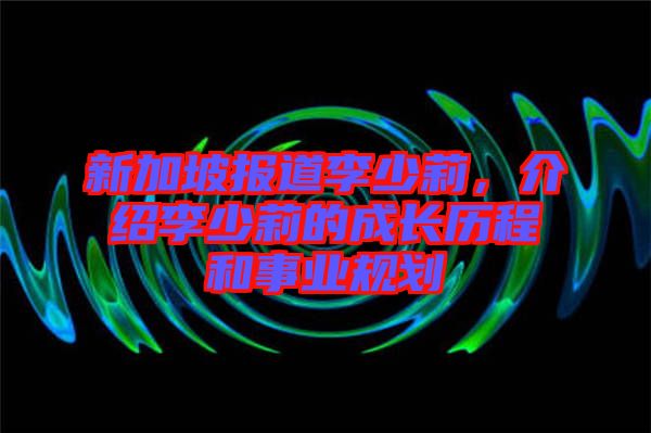 新加坡報(bào)道李少莉，介紹李少莉的成長(zhǎng)歷程和事業(yè)規(guī)劃