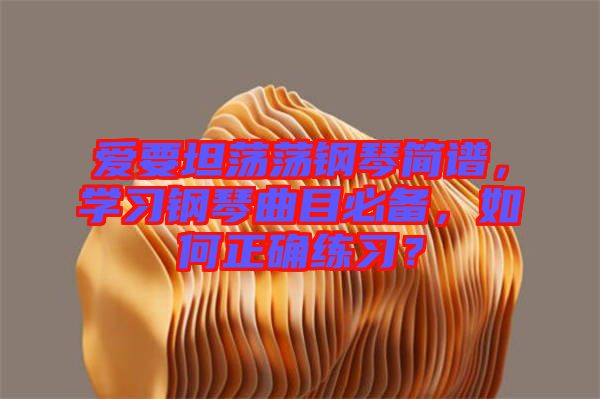 愛要坦蕩蕩鋼琴簡譜，學習鋼琴曲目必備，如何正確練習？