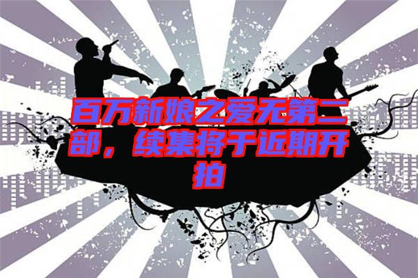 百萬新娘之愛無第二部，續(xù)集將于近期開拍