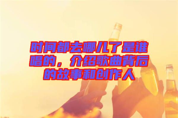 時間都去哪兒了是誰唱的，介紹歌曲背后的故事和創(chuàng)作人