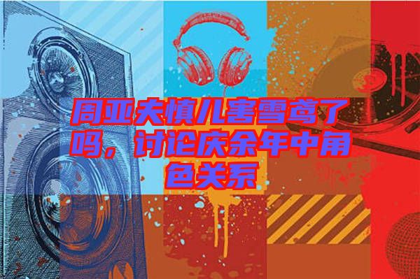 周亞夫慎兒害雪鳶了嗎，討論慶余年中角色關系