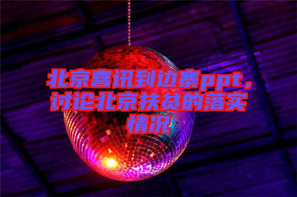 北京喜訊到邊寨ppt，討論北京扶貧的落實情況