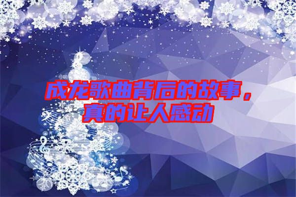 成龍歌曲背后的故事，真的讓人感動(dòng)