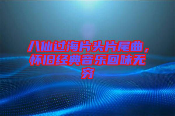 八仙過海片頭片尾曲，懷舊經(jīng)典音樂回味無(wú)窮