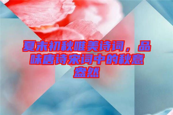 夏末初秋唯美詩詞，品味唐詩宋詞中的秋意盎然