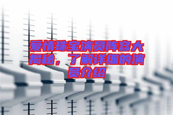 愛情珠寶演員陣容大揭秘，了解詳細的演員介紹